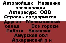 Автомойщик › Название организации ­ Авторесурс, ООО › Отрасль предприятия ­ Другое › Минимальный оклад ­ 1 - Все города Работа » Вакансии   . Амурская обл.,Архаринский р-н